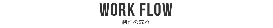 Work Flow 制作の流れ